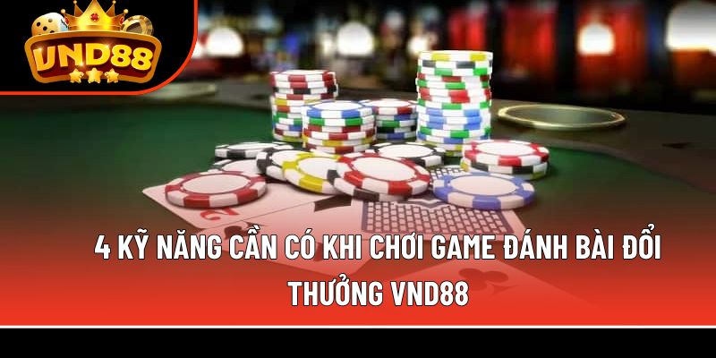 4 kỹ năng cần có khi chơi game đánh bài đổi thưởng VND88